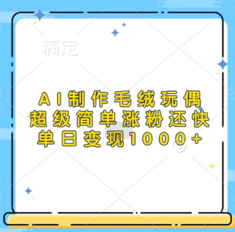 AI制作毛绒玩偶，超级简单涨粉还快，单日变现1k_生财有道创业网-生财有道