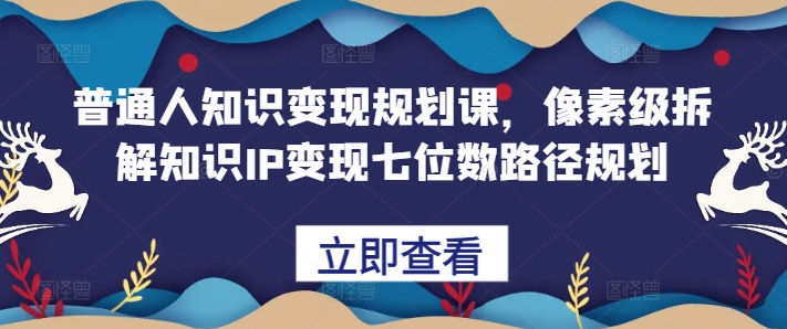 普通人知识变现规划课，像素级拆解知识IP变现七位数路径规划——生财有道创业项目网-生财有道