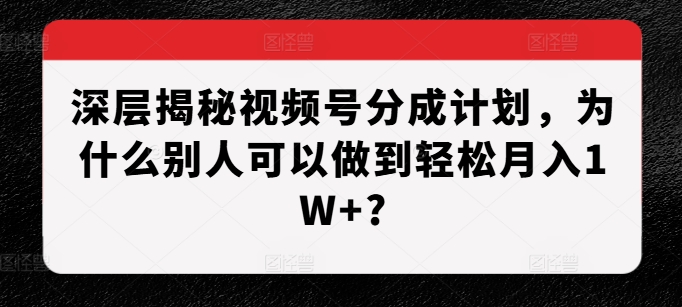 深层揭秘视频号分成计划，为什么别人可以做到轻松月入1W+?_生财有道创业网-生财有道