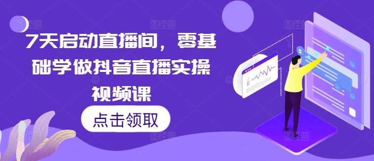 7天启动直播间，零基础学做抖音直播实操视频课_生财有道创业网-生财有道