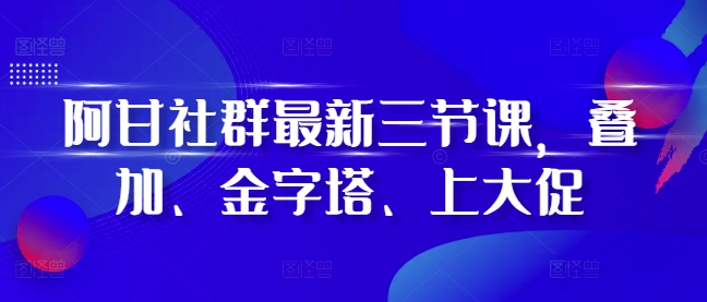 阿甘社群最新三节课，叠加、金字塔、上大促_生财有道创业网-生财有道