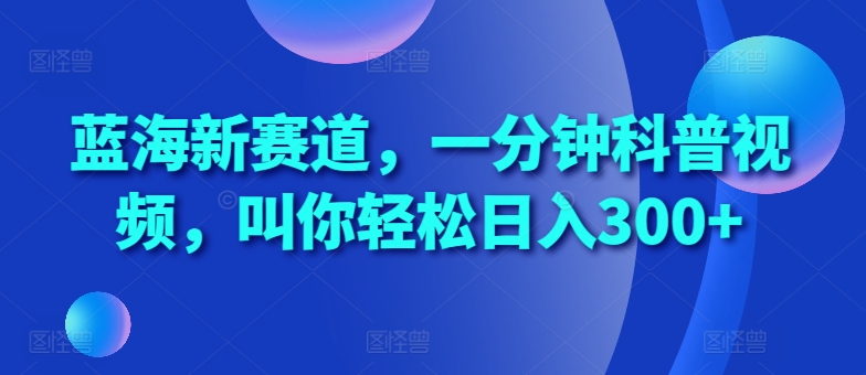 蓝海新赛道，一分钟科普视频，叫你轻松日入300+【揭秘】——生财有道创业项目网-生财有道