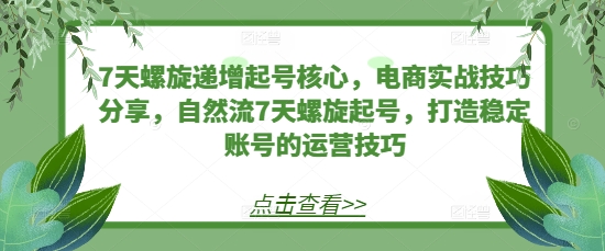 7天螺旋递增起号核心，电商实战技巧分享，自然流7天螺旋起号，打造稳定账号的运营技巧_生财有道创业网-生财有道