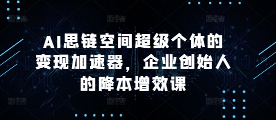 AI思链空间超级个体的变现加速器，企业创始人的降本增效课_生财有道创业网-生财有道