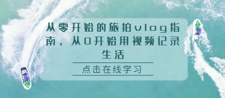 从零开始的旅拍vlog指南，从0开始用视频记录生活_生财有道创业网-生财有道