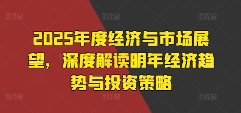 2025年度经济与市场展望，深度解读明年经济趋势与投资策略_生财有道创业网-生财有道