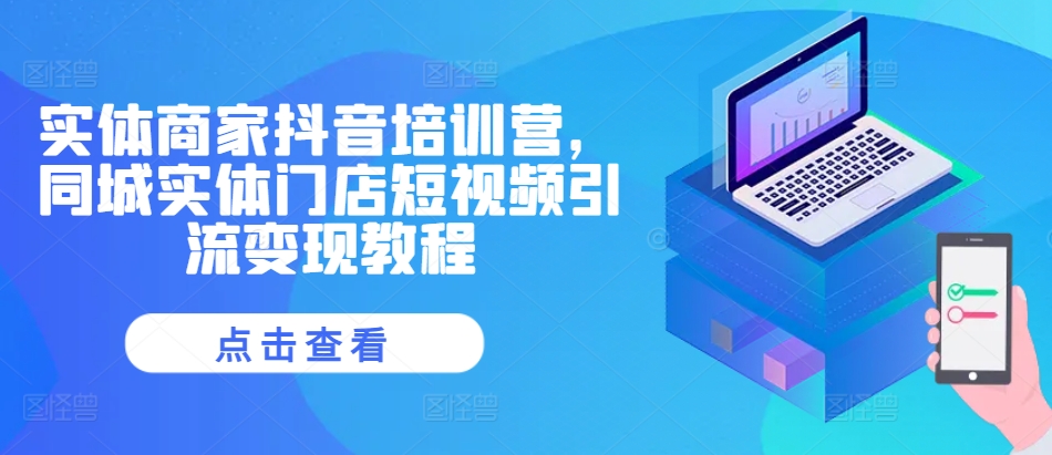 实体商家抖音培训营，同城实体门店短视频引流变现教程——生财有道创业项目网-生财有道