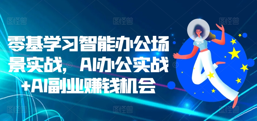 零基学习智能办公场景实战，AI办公实战+AI副业赚钱机会——生财有道创业项目网-生财有道