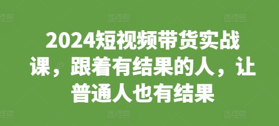 2024短视频带货实战课，跟着有结果的人，让普通人也有结果_生财有道创业网-生财有道