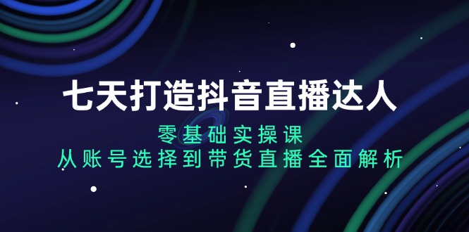 （13430期）七天打造抖音直播达人：零基础实操课，从账号选择到带货直播全面解析_生财有道创业项目网-生财有道