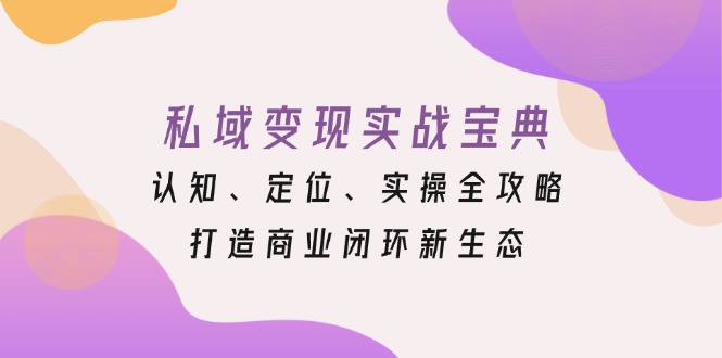 （13483期）私域变现实战宝典：认知、定位、实操全攻略，打造商业闭环新生态_生财有道创业项目网-生财有道