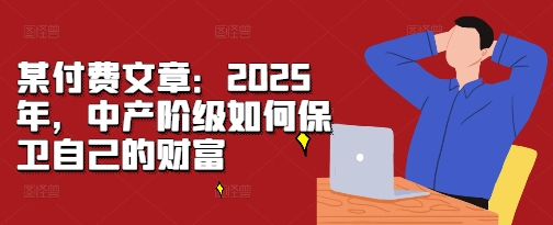 某付费文章：2025年，中产阶级如何保卫自己的财富_生财有道创业网-生财有道