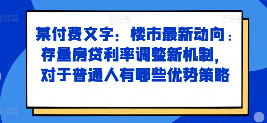 某付费文章：楼市最新动向，存量房贷利率调整新机制，对于普通人有哪些优势策略——生财有道创业项目网-生财有道