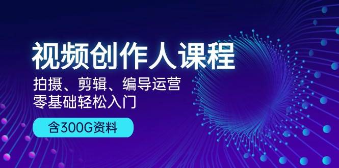 视频创作人课程：拍摄、剪辑、编导运营，零基础轻松入门，附300G资料_生财有道创业网-生财有道