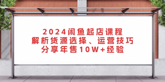 （13267期）2024闲鱼起店课程：解析货源选择、运营技巧，分享年售10W+经验_生财有道创业项目网-生财有道