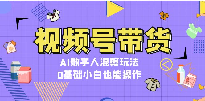 （13359期）视频号带货，AI数字人混剪玩法，0基础小白也能操作_生财有道创业项目网-生财有道