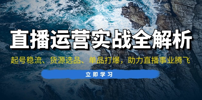 （13294期）直播运营实战全解析：起号稳流、货源选品、单品打爆，助力直播事业腾飞_生财有道创业项目网-生财有道