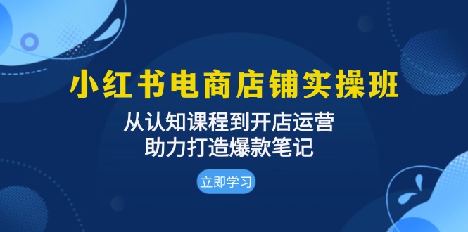 （13352期）小红书电商店铺实操班：从认知课程到开店运营，助力打造爆款笔记_生财有道创业项目网-生财有道