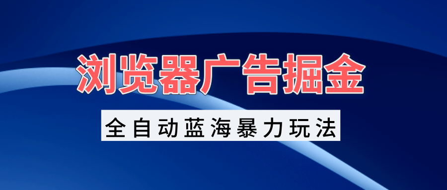 （13423期）浏览器广告掘金，全自动蓝海暴力玩法，轻松日入1000+矩阵无脑开干_生财有道创业项目网-生财有道