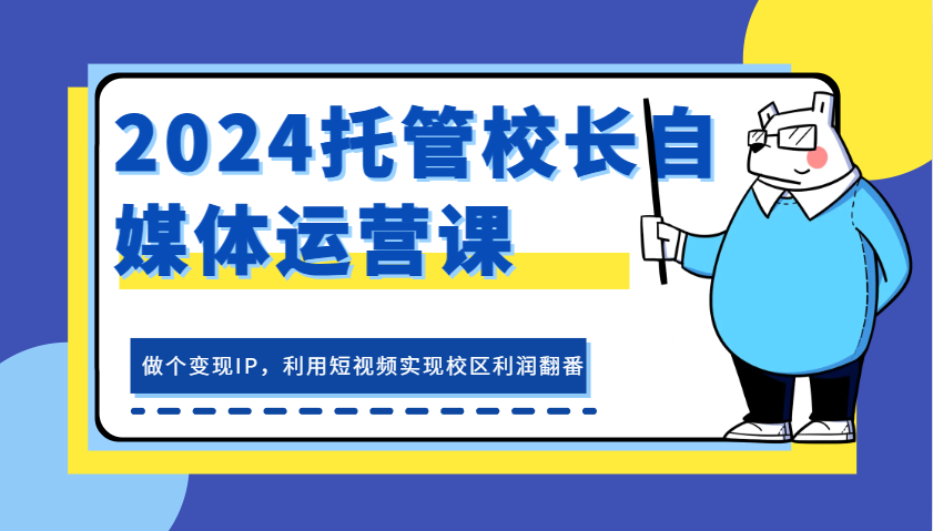 2024托管校长自媒体运营课，做个变现IP，利用短视频实现校区利润翻番_生财有道创业网-生财有道