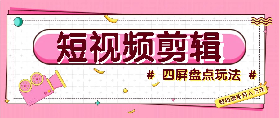 短视频四屏盘点玩法，新手也能快速掌握制作原创视频，轻松涨粉月入万元_生财有道创业网-生财有道