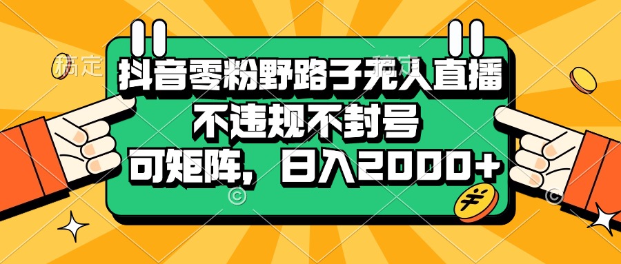 （13336期）抖音零粉野路子无人直播，不违规不封号，可矩阵，日入2000+_生财有道创业项目网-生财有道