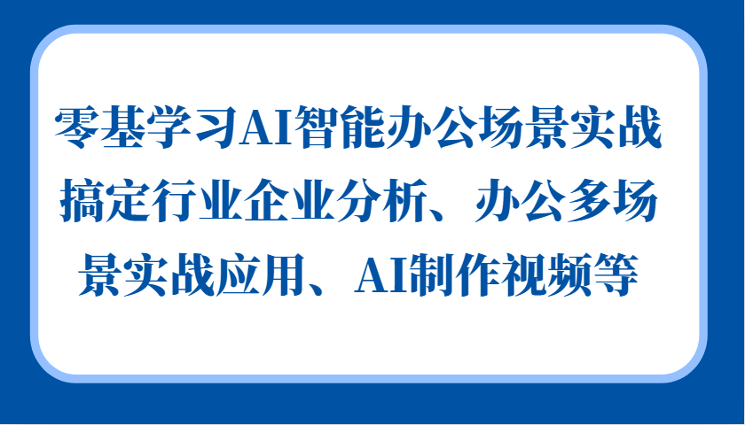 零基学习AI智能办公场景实战，搞定行业企业分析、办公多场景实战应用、AI制作视频等_生财有道创业网-生财有道