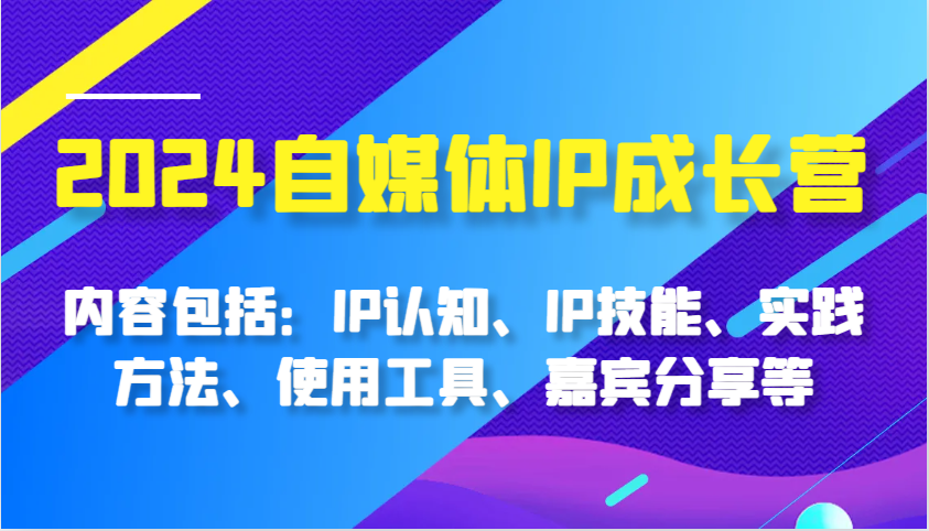 2024自媒体IP成长营，内容包括：IP认知、IP技能、实践方法、使用工具、嘉宾分享等_生财有道创业网-生财有道