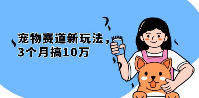 （13496期）不是市面上割韭菜的项目，宠物赛道新玩法，3个月搞10万，宠物免费送，…_生财有道创业项目网-生财有道