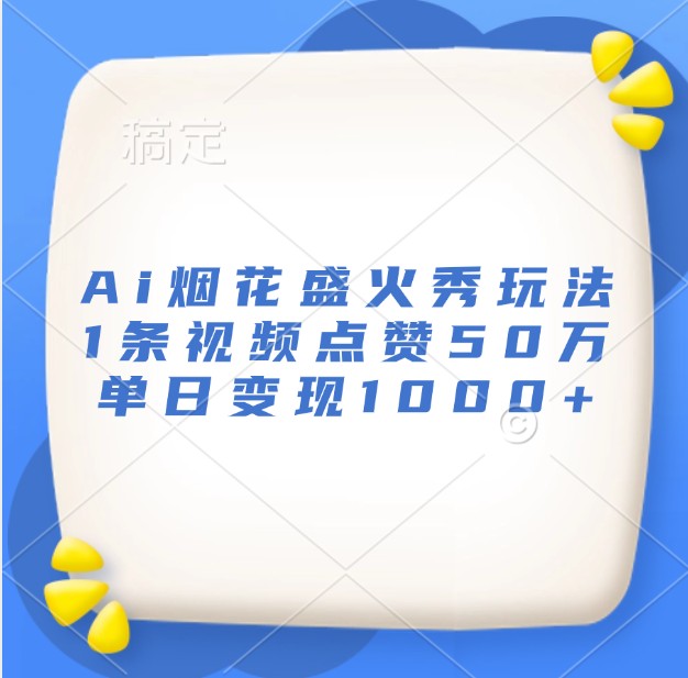 Ai烟花盛火秀玩法，1条视频点赞50万，单日变现1000+_生财有道创业网-生财有道