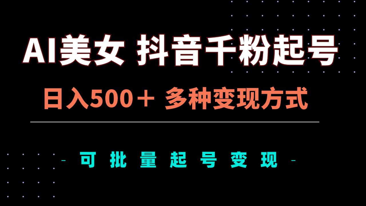 （13338期）AI美女抖音千粉起号玩法，日入500＋，多种变现方式，可批量矩阵起号出售_生财有道创业项目网-生财有道