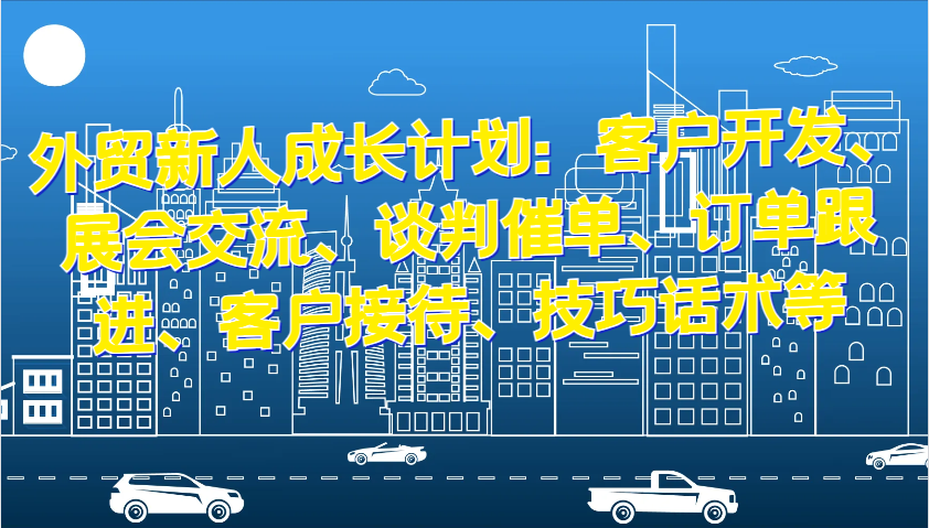 外贸新人成长计划：客户开发、展会交流、谈判催单、订单跟进、客户接待、技巧话术等_生财有道创业网-生财有道