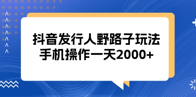 （13220期）抖音发行人野路子玩法，手机操作一天2000+_生财有道创业项目网-生财有道