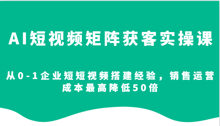 AI短视频矩阵获客实操课，从0-1企业短短视频搭建经验，销售运营成本最高降低50倍_生财有道创业网-生财有道