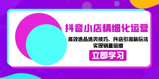 （13646期）抖音小店精细化运营：高效选品选类技巧，抖店引流新玩法，实现销量倍增_生财有道创业项目网-生财有道