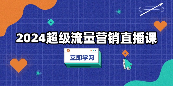 （13558期）2024超级流量营销直播课，低成本打法，提升流量转化率，案例拆解爆款_生财有道创业项目网-生财有道