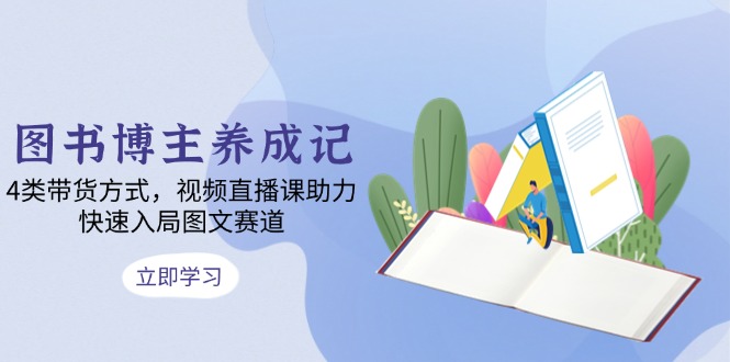 （13755期）图书博主养成记：4类带货方式，视频直播课助力，快速入局图文赛道_生财有道创业项目网-生财有道