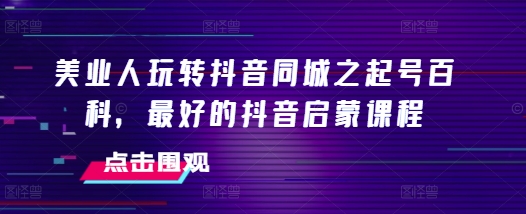 美业人玩转抖音同城之起号百科，最好的抖音启蒙课程_生财有道创业网-生财有道