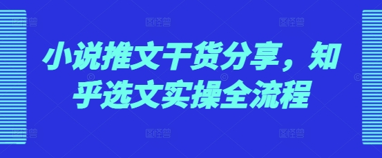 小说推文干货分享，知乎选文实操全流程_生财有道创业网-生财有道