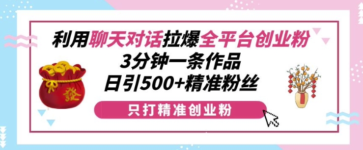 利用聊天对话拉爆全平台创业粉，3分钟一条作品，日引500+精准粉丝_生财有道创业网-生财有道