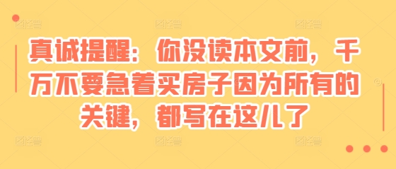 某付费文章：真诚提醒：你没读本文前，千万不要急着买房子因为所有的关键，都写在这儿了_生财有道创业网-生财有道