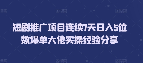 短剧推广项目连续7天日入5位数爆单大佬实操经验分享_生财有道创业网-生财有道