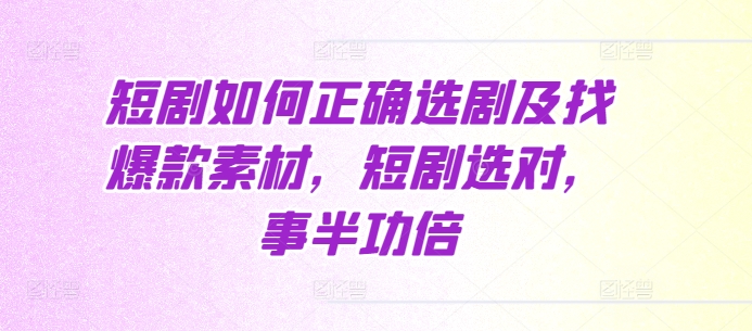 短剧如何正确选剧及找爆款素材，短剧选对，事半功倍_生财有道创业网-生财有道