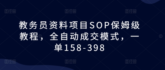 教务员资料项目SOP保姆级教程，全自动成交模式，一单158-398_生财有道创业网-生财有道