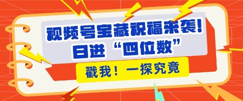 视频号宝藏祝福来袭，粉丝无忧扩张，带货效能翻倍，日进“四位数” 近在咫尺_生财有道创业网-生财有道