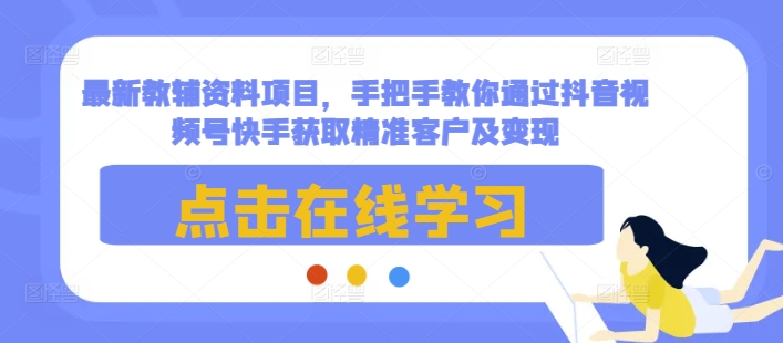 最新教辅资料项目，手把手教你通过抖音视频号快手获取精准客户及变现_生财有道创业网-生财有道