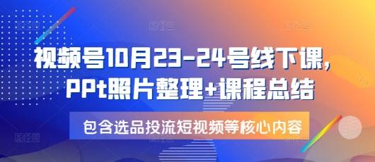 视频号10月23-24号线下课，PPt照片整理+课程总结，包含选品投流短视频等核心内容_生财有道创业网-生财有道