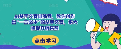 AI杀手文案训练营，教你创作出“一击必中”的杀手文案，来大幅提升销售额_生财有道创业网-生财有道