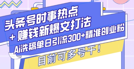 头条号时事热点+赚钱新爆文打法，Ai洗稿单日引流300+精准创业粉，目前可多号干【揭秘】_生财有道创业网-生财有道