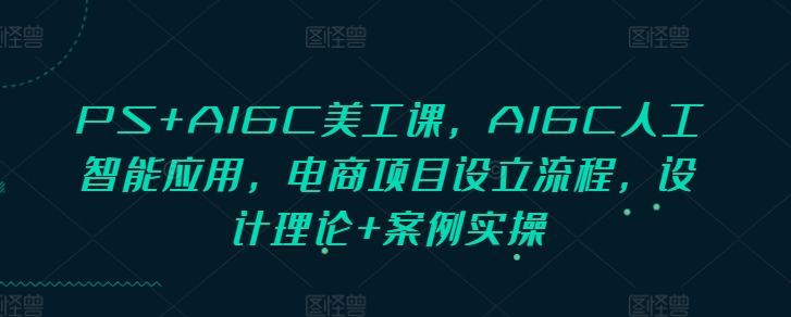 PS+AIGC美工课，AIGC人工智能应用，电商项目设立流程，设计理论+案例实操_生财有道创业网-生财有道